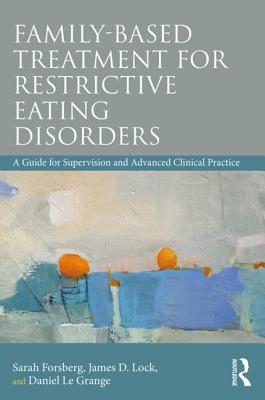 Family Based Treatment for Restrictive Eating Disorders: A Guide for Supervision and Advanced Clinical Practice - Forsberg, Sarah, and Lock, James, Professor, MD, PhD, and Le Grange, Daniel, PhD