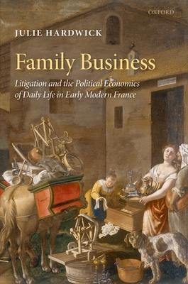 Family Business: Litigation and the Political Economies of Daily Life in Early Modern France - Hardwick, Julie