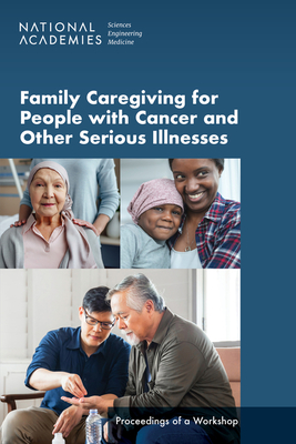 Family Caregiving for People with Cancer and Other Serious Illnesses: Proceedings of a Workshop - National Academies of Sciences Engineering and Medicine, and Health and Medicine Division, and Board on Health Care Services