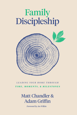 Family Discipleship: Leading Your Home Through Time, Moments, and Milestones - Chandler, Matt, and Griffin, Adam, and Wilkin, Jen (Foreword by)