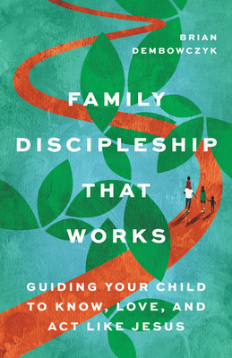 Family Discipleship That Works: Guiding Your Child to Know, Love, and ACT Like Jesus - Dembowczyk, Brian