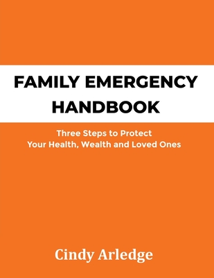 Family Emergency Handbook: Three Steps to Protect Your Health, Wealth and Loved Ones - Arledge, Cindy