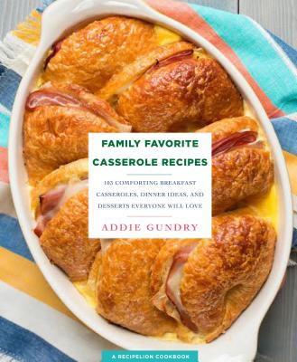 Family Favorite Casserole Recipes: 103 Comforting Breakfast Casseroles, Dinner Ideas, and Desserts Everyone Will Love - Gundry, Addie