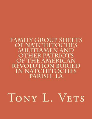 Family Group Sheets of Natchitoches Militiamen and Other Patriots of the American Revolution Buried in Natchitoches Parish, La - Vets, Tony L