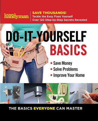 Family Handyman Do-It-Yourself Basics: Save Money, Solve Problems, Improve Your Home - Family Handyman (Editor)