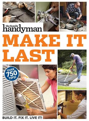 Family Handyman Make It Last: 750 Tips to Get the Most Out of Everything in Your House - Family Handyman (Editor)