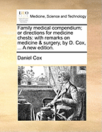 Family Medical Compendium; Or Directions for Medicine Chests: With Remarks on Medicine & Surgery, by D. Cox, ... a New Edition