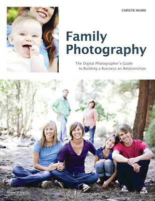 Family Photography: The Digital Photographer's Guide to Building a Business on Relationships - Mumm, Christie