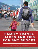 Family Travel Hacks and Tips for Any Budget: Creating Family Experiences You Will Always Remember