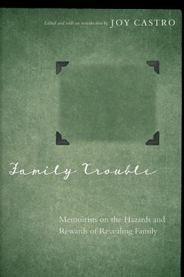 Family Trouble: Memoirists on the Hazards and Rewards of Revealing Family - Castro, Joy (Introduction by)