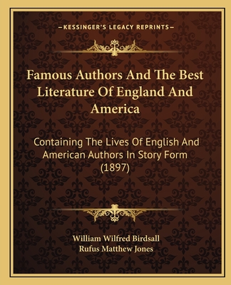 Famous Authors And The Best Literature Of England And America: Containing The Lives Of English And American Authors In Story Form (1897) - Birdsall, William Wilfred (Editor), and Jones, Rufus Matthew (Editor)