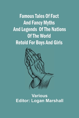 Famous Tales of Fact and Fancy Myths and Legends of the Nations of the World Retold for Boys and Girls - Marshall, Logan (Editor)