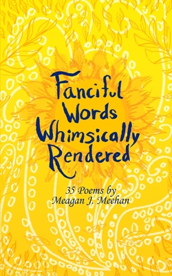 Fanciful Words Whimsically Rendered: 35 Poems by Meagan J. Meehan - Meehan, Meagan J