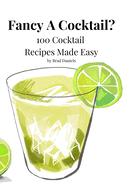 Fancy A Cocktail? 100 Cocktail Recipes Made Easy: Classic and Modern Cocktail Recipes That Everyone Can Enjoy. Cocktails Made With Vodka, Rum, Gin, Whiskey and More.
