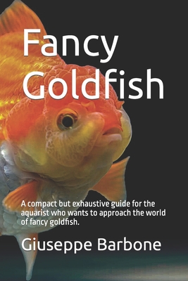 Fancy Goldfish: A compact but exhaustive guide for the aquarist who wants to approach the world of fancy goldfish. - Barbone, Giuseppe