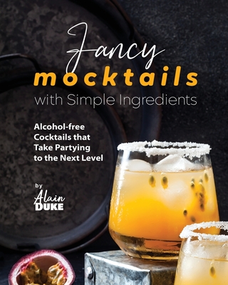 Fancy Mocktails with Simple Ingredients: Alcohol-free Cocktails that Take Partying to the Next Level - Duke, Alain