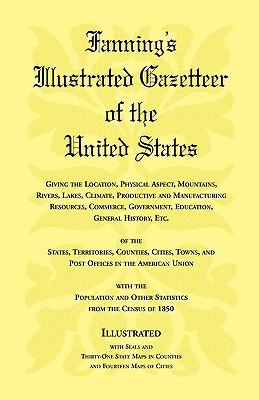 Fanning's Illustrated Gazetteer of the United States, giving the location, physical aspect, mountains, rivers, lakes, climate, productive and manufacturing resources, commerce, government, education, general history, etc. of the States, Territories, Count - Heritage Books