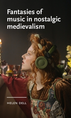 Fantasies of Music in Nostalgic Medievalism - Dell, Helen