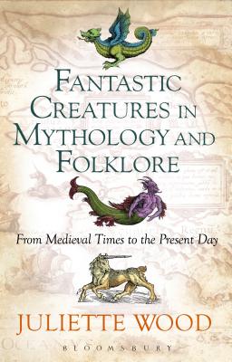 Fantastic Creatures in Mythology and Folklore: From Medieval Times to the Present Day - Wood, Juliette, PH.D