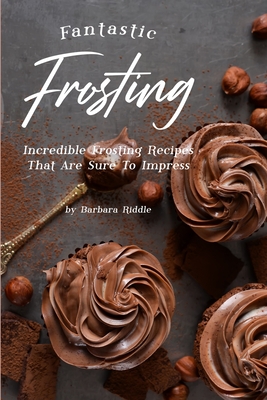 Fantastic Frosting: Incredible Frosting Recipes That Are Sure to Impress - Riddle, Barbara