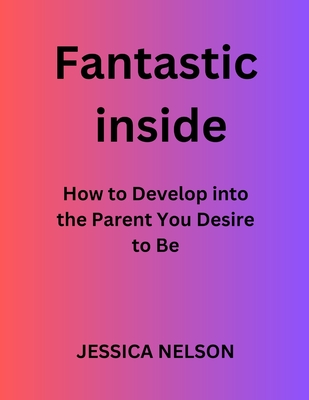 Fantastic Inside: How to Develop into the Parent You Desire to Be - Nelson, Jessica