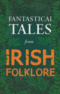 Fantastical Tales from Irish Folklore - Stories from the Hero Sagas and Wonder-Quests (Fantasy and Horror Classics)