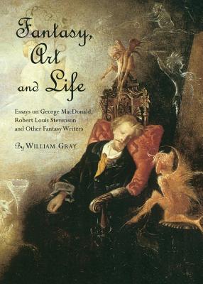 Fantasy, Art and Life: Essays on George Macdonald, Robert Louis Stevenson and Other Fantasy Writers - Gray, William