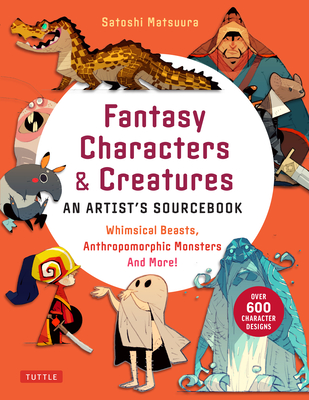 Fantasy Characters & Creatures: An Artist's Sourcebook: Whimsical Beasts, Anthropomorphic Monsters and More! (with Over 600 Illustrations) - Matsuura, Satoshi