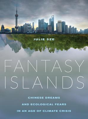 Fantasy Islands: Chinese Dreams and Ecological Fears in an Age of Climate Crisis - Sze, Julie