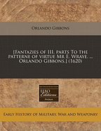 [Fantazies of III. Parts to the Patterne of Virtue MR E. Wraye. ... Orlando Gibbons.] (1620)