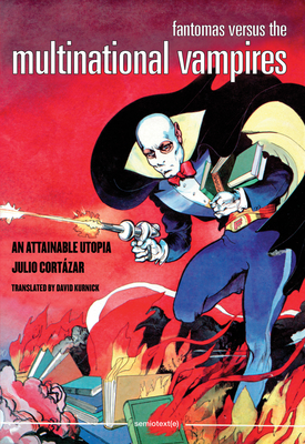Fantomas Versus the Multinational Vampires: An Attainable Utopia - Cortazar, Julio, and Kurnick, David (Translated by)