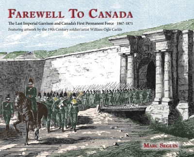 Farewell To Canada: The Last Imperial Garrison and Canada's First Permanent Force 1867-1871. Featuring artwork by the 19th Century soldier/artist William Ogle Carlile. - Seguin, Marc