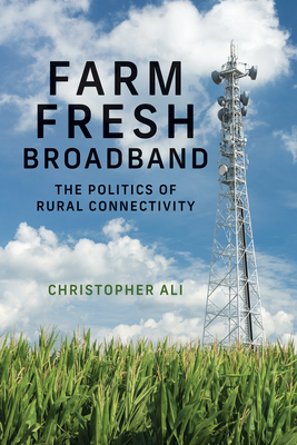 Farm Fresh Broadband: The Politics of Rural Connectivity - Ali, Christopher