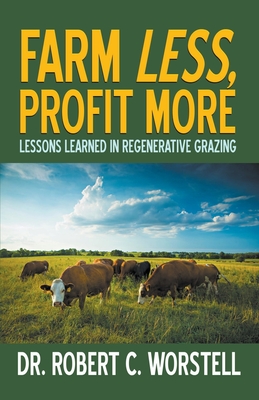 Farm Less, Profit More: Lessons in Regenerative Grazing - Worstell, Robert C, Dr.