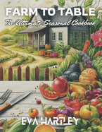 Farm to Table: The Ultimate Seasonal Cookbook: Fresh, Local, and Delicious Recipes for Every Season