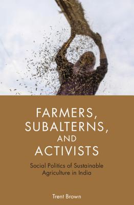 Farmers, Subalterns, and Activists: Social Politics of Sustainable Agriculture in India - Brown, Trent