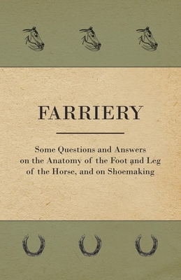 Farriery - Some Questions and Answers on the Anatomy of the Foot and Leg of the Horse, and on Shoemaking - Anon