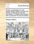 Farther Considerations on the Present State of Affairs, at Home and Abroad, as Affected by the Late Convention, in a Letter to the Minister: With a Postscript; Containing Some Reflections Upon the Particular Situation of Our Merchants