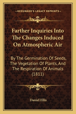 Farther Inquiries Into The Changes Induced On Atmospheric Air: By The Germination Of Seeds, The Vegetation Of Plants, And The Respiration Of Animals (1811) - Ellis, Daniel