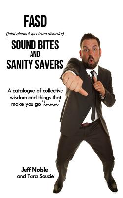 FASD Sound Bites and Sanity Savers: A catalogue of collective wisdom and things that make you go 'hmmm' - Noble, Jeff