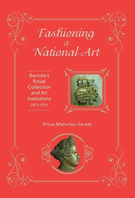 Fashioning a National Art: Baroda's Royal Collection and Art Institutions (1875-1924) - Maholay-Jaradi, Priya