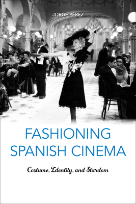 Fashioning Spanish Cinema: Costume, Identity, and Stardom - Prez, Jorge