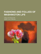 Fashions and Follies of Washington Life: A Play in Five Acts