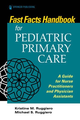 Fast Facts Handbook for Pediatric Primary Care: A Guide for Nurse Practitioners and Physician Assistants - Ruggiero, Kristine, PhD, Msn, RN, and Ruggiero, Michael, Mhs, Pa-C