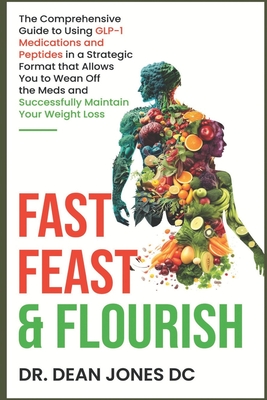 Fast, Feast & Flourish: The Comprehensive Guide to Using GLP-1 Medications and Peptides in a Strategic Format that Allows You to Wean Off the Meds and Successfully Maintain Your Weight Loss - Keith, Jonathan, and Jones, Dean, Dr.