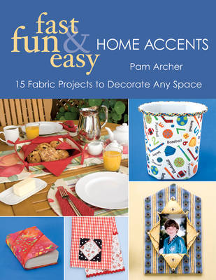 Fast Fun & Easy Home Accents: 15 Fabric Projects to Decorate Any Space - Archer, Pam