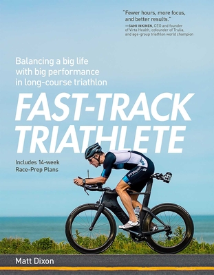 Fast-Track Triathlete: Balancing a Big Life with Big Performance in Long-Course Triathlon - Dixon, Matt, Msc