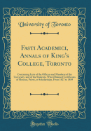 Fasti Academici, Annals of King's College, Toronto: Containing Lists of the Officers and Members of the University, and of the Students, Who Obtained Certificates of Honour, Prizes, or Scholarships, from 1827 to 1849 (Classic Reprint)