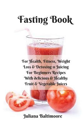 Fasting Book: For Health, Fitness, Weight Loss & Detoxing - 11 Juicing For Beginners Recipes With Delicious & Healthy Fruit & Vegetable Juices - Baltimoore, Juliana