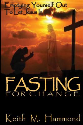 Fasting For Change: Emptying Yourself Out To Let Jesus In - Hammond, Keith M